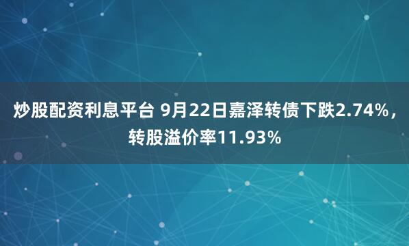 炒股配资利息平台 9月22日嘉泽转债下跌2.74%，转股溢价率11.93%