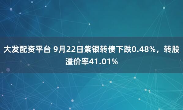 大发配资平台 9月22日紫银转债下跌0.48%，转股溢价率41.01%