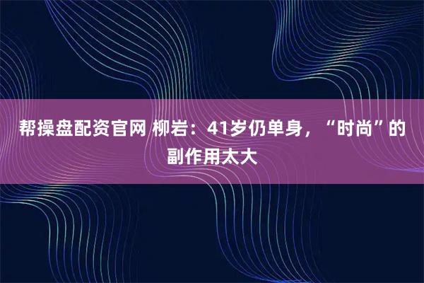 帮操盘配资官网 柳岩：41岁仍单身，“时尚”的副作用太大