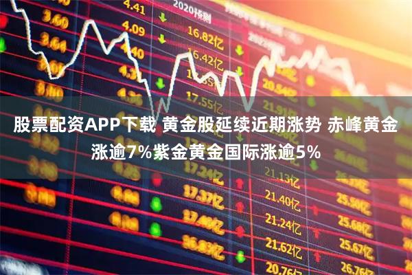 股票配资APP下载 黄金股延续近期涨势 赤峰黄金涨逾7%紫金黄金国际涨逾5%