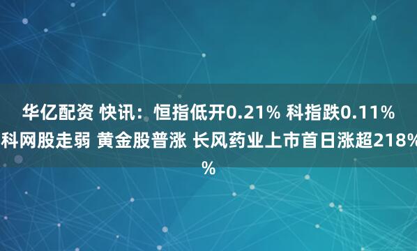 华亿配资 快讯：恒指低开0.21% 科指跌0.11% 科网股走弱 黄金股普涨 长风药业上市首日涨超218%
