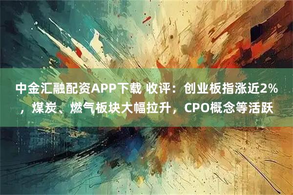中金汇融配资APP下载 收评：创业板指涨近2%，煤炭、燃气板块大幅拉升，CPO概念等活跃