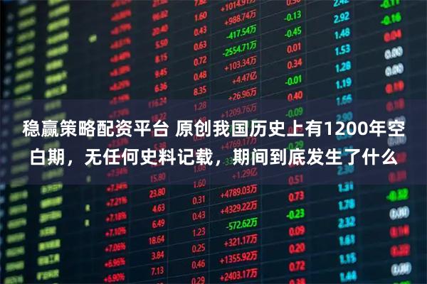 稳赢策略配资平台 原创我国历史上有1200年空白期，无任何史料记载，期间到底发生了什么