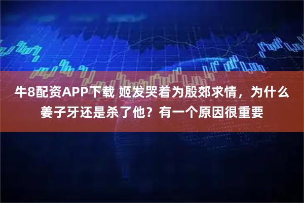 牛8配资APP下载 姬发哭着为殷郊求情，为什么姜子牙还是杀了他？有一个原因很重要