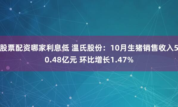 股票配资哪家利息低 温氏股份：10月生猪销售收入50.48亿元 环比增长1.47%