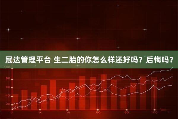 冠达管理平台 生二胎的你怎么样还好吗？后悔吗？