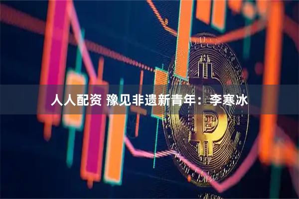 人人配资 豫见非遗新青年：李寒冰