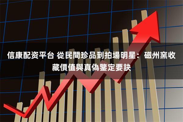 信康配资平台 從民間珍品到拍場明星：磁州窯收藏價值與真偽鑒定要訣