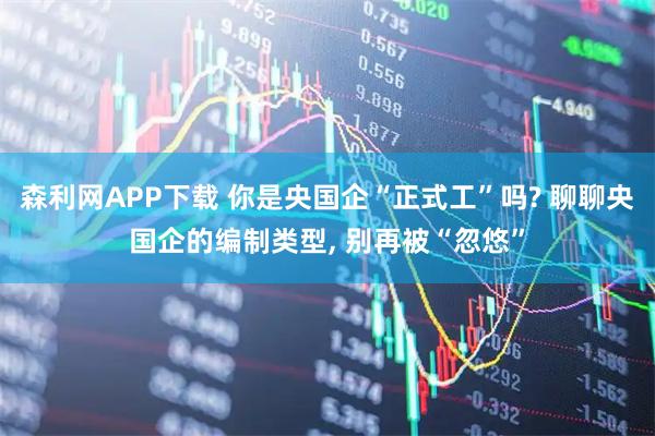 森利网APP下载 你是央国企“正式工”吗? 聊聊央国企的编制类型, 别再被“忽悠”