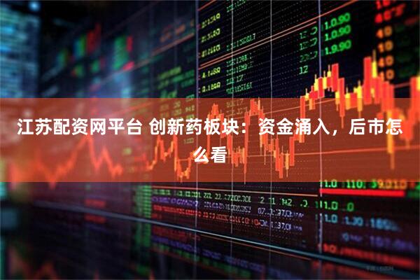 江苏配资网平台 创新药板块：资金涌入，后市怎么看