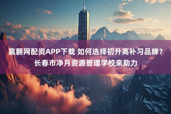 赢翻网配资APP下载 如何选择初升高补习品牌？长春市净月资源管理学校来助力
