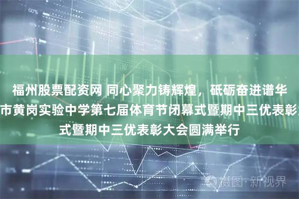 福州股票配资网 同心聚力铸辉煌，砥砺奋进谱华章————云浮市黄岗实验中学第七届体育节闭幕式暨期中三优表彰大会圆满举行