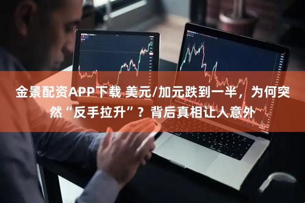 金景配资APP下载 美元/加元跌到一半，为何突然“反手拉升”？背后真相让人意外