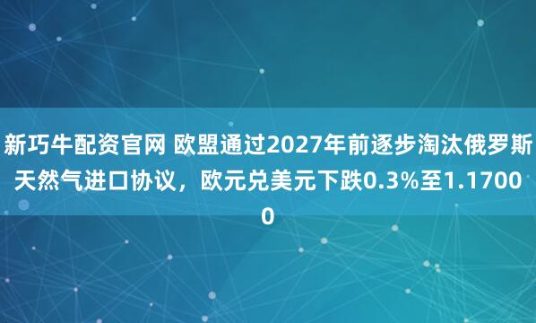 新巧牛配资官网 欧盟通过2027年前逐步淘汰俄罗斯天然气进口协议，欧元兑美元下跌0.3%至1.1700
