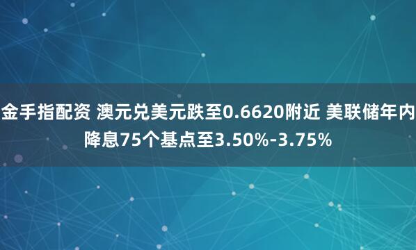 金手指配资 澳元兑美元跌至0.6620附近 美联储年内降息75个基点至3.50%-3.75%