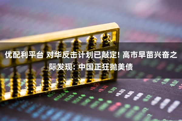 优配利平台 对华反击计划已敲定! 高市早苗兴奋之际发现: 中国正狂抛美债