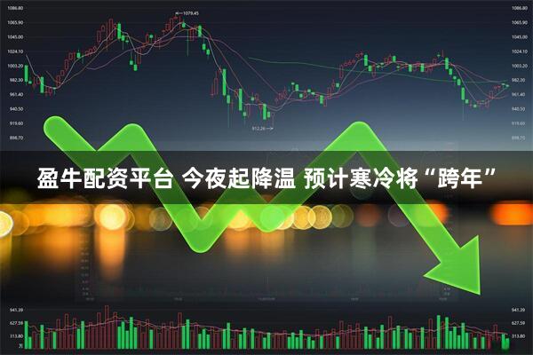 盈牛配资平台 今夜起降温 预计寒冷将“跨年”