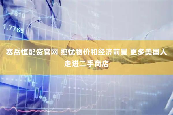 赛岳恒配资官网 担忧物价和经济前景 更多美国人走进二手商店