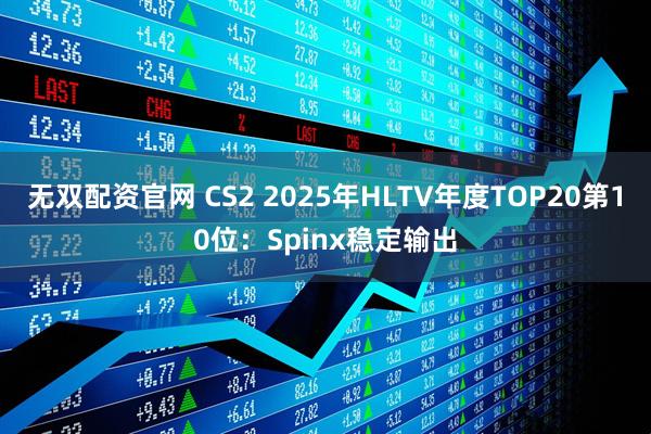 无双配资官网 CS2 2025年HLTV年度TOP20第10位：Spinx稳定输出