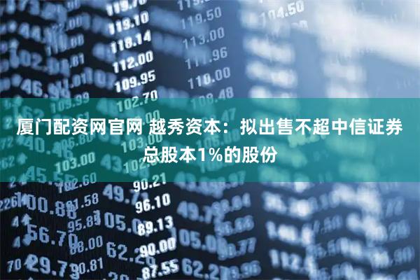 厦门配资网官网 越秀资本：拟出售不超中信证券总股本1%的股份