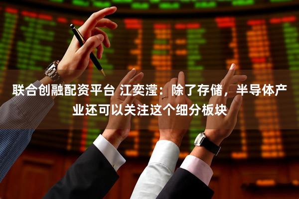 联合创融配资平台 江奕滢：除了存储，半导体产业还可以关注这个细分板块