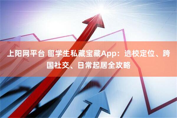 上阳网平台 留学生私藏宝藏App：选校定位、跨国社交、日常起居全攻略
