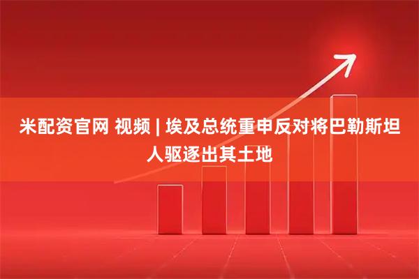 米配资官网 视频 | 埃及总统重申反对将巴勒斯坦人驱逐出其土地