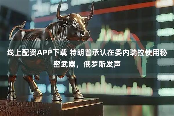 线上配资APP下载 特朗普承认在委内瑞拉使用秘密武器，俄罗斯发声