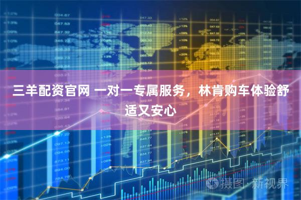 三羊配资官网 一对一专属服务，林肯购车体验舒适又安心