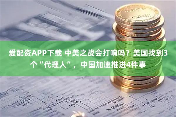爱配资APP下载 中美之战会打响吗？美国找到3个“代理人”，中国加速推进4件事