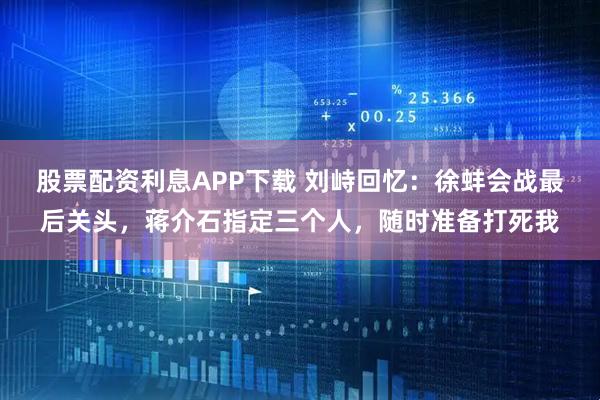 股票配资利息APP下载 刘峙回忆：徐蚌会战最后关头，蒋介石指定三个人，随时准备打死我