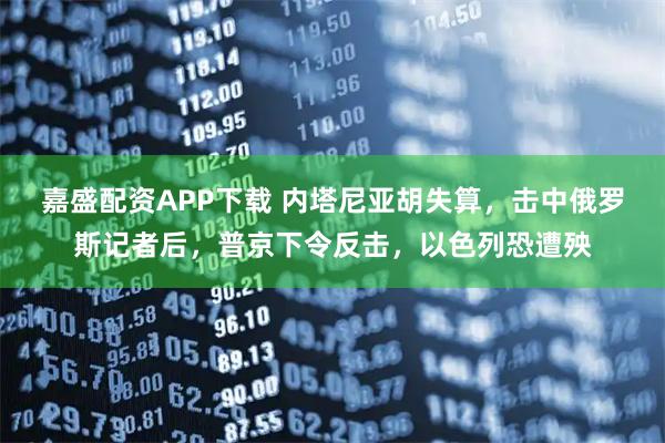 嘉盛配资APP下载 内塔尼亚胡失算，击中俄罗斯记者后，普京下令反击，以色列恐遭殃