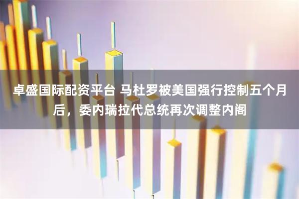 卓盛国际配资平台 马杜罗被美国强行控制五个月后，委内瑞拉代总统再次调整内阁