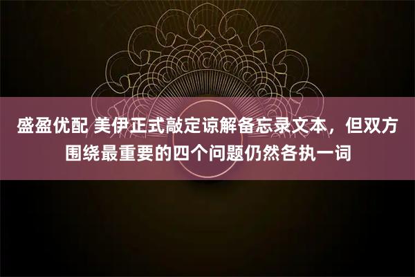 盛盈优配 美伊正式敲定谅解备忘录文本，但双方围绕最重要的四个问题仍然各执一词