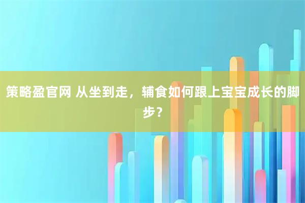 策略盈官网 从坐到走，辅食如何跟上宝宝成长的脚步？