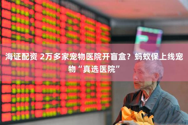 海证配资 2万多家宠物医院开盲盒？蚂蚁保上线宠物“真选医院”