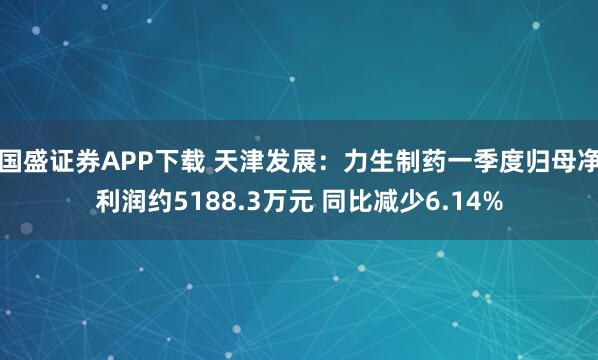 国盛证券APP下载 天津发展：力生制药一季度归母净利润约5188.3万元 同比减少6.14%