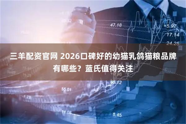 三羊配资官网 2026口碑好的幼猫乳鸽猫粮品牌有哪些？蓝氏值得关注