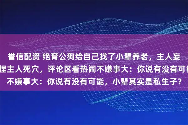 誉信配资 绝育公狗给自己找了小辈养老，主人妄图棒打，小辈们直接拿捏主人死穴，评论区看热闹不嫌事大：你说有没有可能，小辈其实是私生子？